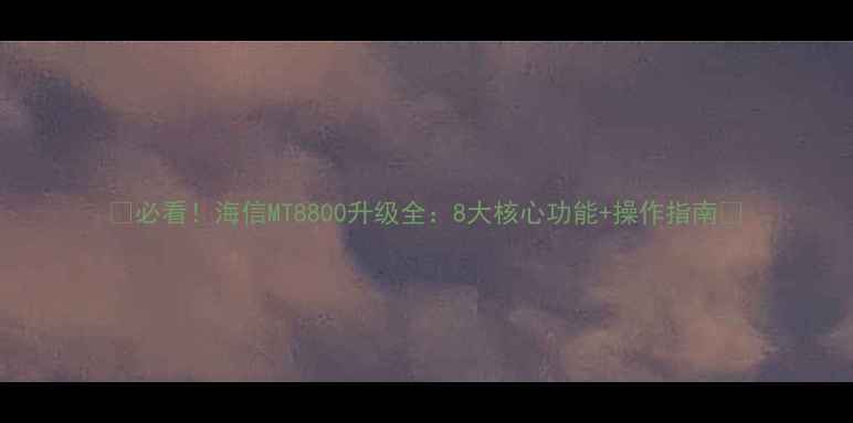 图片 🔥必看！海信MT8800升级全：8大核心功能+操作指南💡