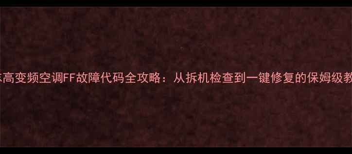 图片 🔥志高变频空调FF故障代码全攻略：从拆机检查到一键修复的保姆级教程1