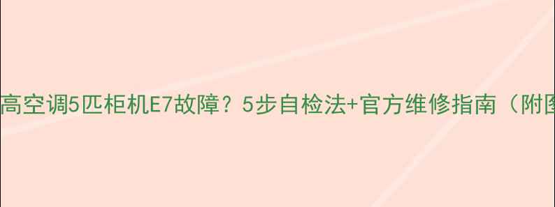 图片 🔥志高空调5匹柜机E7故障？5步自检法+官方维修指南（附图）2
