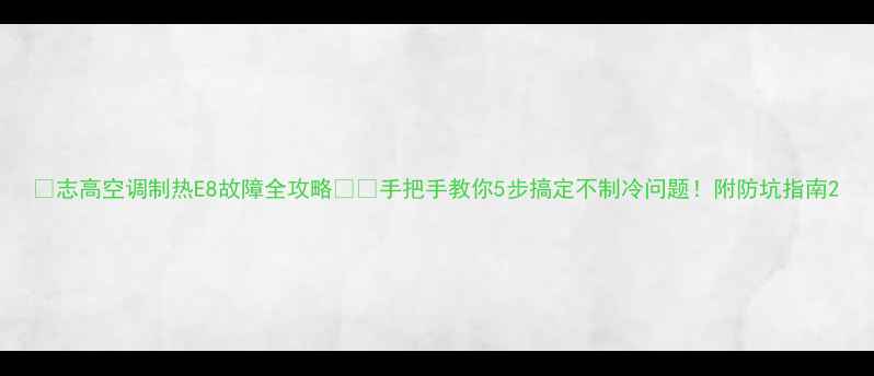 图片 🔥志高空调制热E8故障全攻略❄️手把手教你5步搞定不制冷问题！附防坑指南2