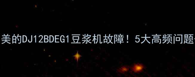 图片 🔥手把手教你搞定美的DJ12BDEG1豆浆机故障！5大高频问题+超全维修指南💡1