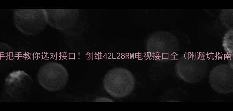 图片 🔥手把手教你选对接口！创维42L28RM电视接口全（附避坑指南）1