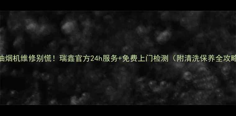 图片 🔥抽油烟机维修别慌！瑞鑫官方24h服务+免费上门检测（附清洗保养全攻略）🔧