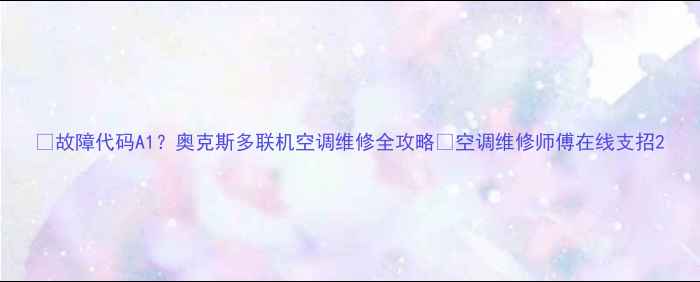 图片 🔥故障代码A1？奥克斯多联机空调维修全攻略🔥空调维修师傅在线支招2