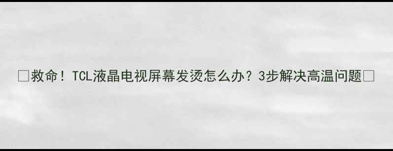 图片 🔥救命！TCL液晶电视屏幕发烫怎么办？3步解决高温问题🔥