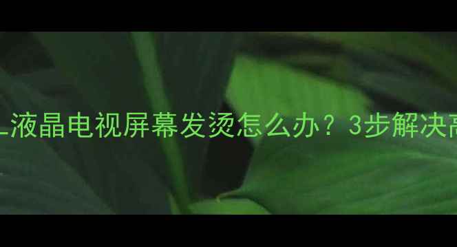 图片 🔥救命！TCL液晶电视屏幕发烫怎么办？3步解决高温问题🔥1