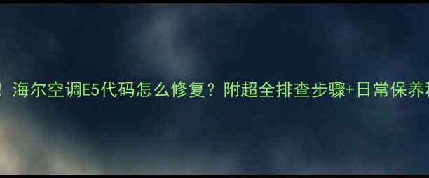 图片 🔥救命！海尔空调E5代码怎么修复？附超全排查步骤+日常保养秘籍🔥1