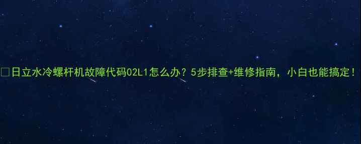 图片 🔥日立水冷螺杆机故障代码02L1怎么办？5步排查+维修指南，小白也能搞定！