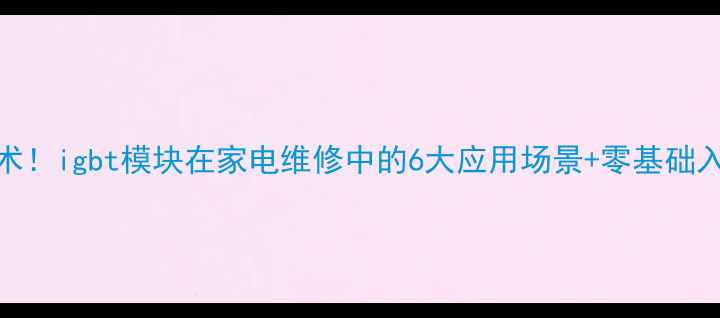 图片 🔥最新技术！igbt模块在家电维修中的6大应用场景+零基础入门教程🔥