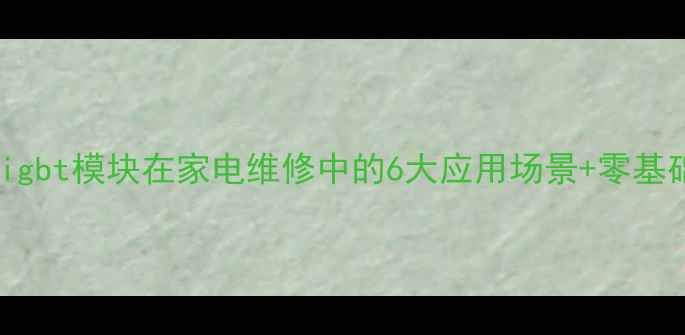 图片 🔥最新技术！igbt模块在家电维修中的6大应用场景+零基础入门教程🔥2