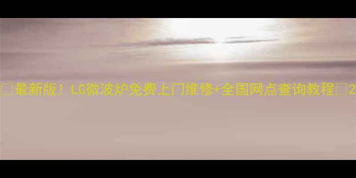 图片 🔥最新版！LG微波炉免费上门维修+全国网点查询教程🔥2