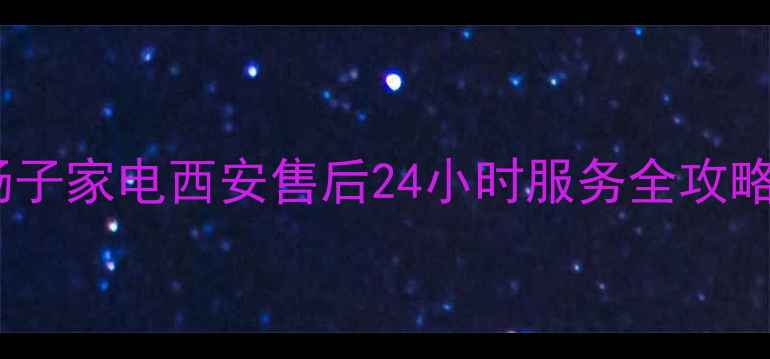 图片 🔥杨子家电西安售后24小时服务全攻略🔥2