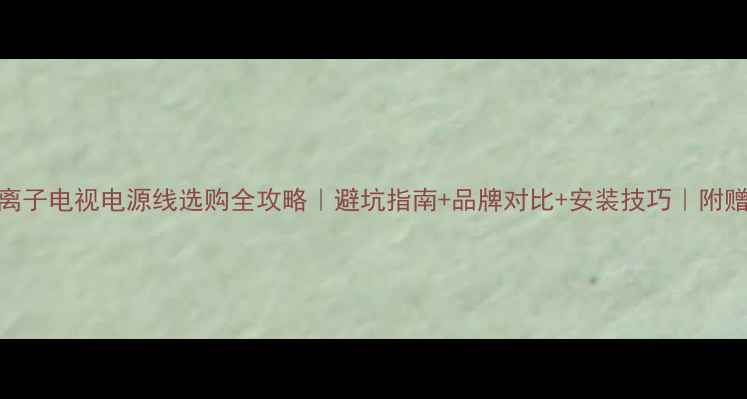 图片 🔥松下等离子电视电源线选购全攻略｜避坑指南+品牌对比+安装技巧｜附赠保养秘籍