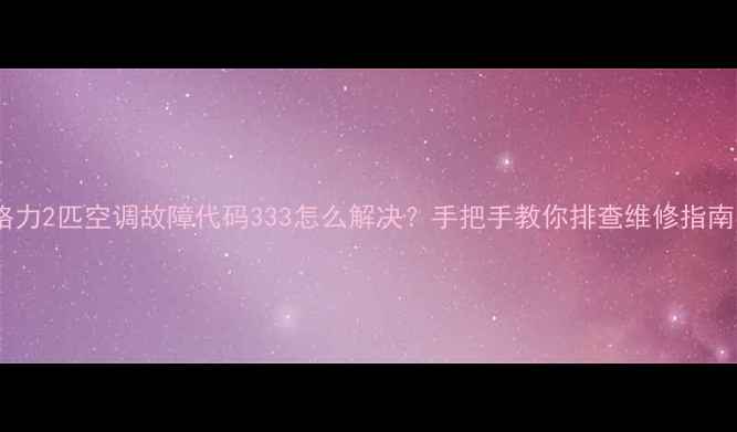 图片 🔥格力2匹空调故障代码333怎么解决？手把手教你排查维修指南🔧2