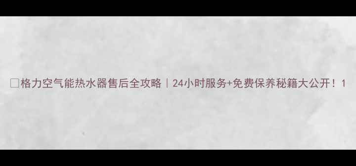 图片 🔥格力空气能热水器售后全攻略｜24小时服务+免费保养秘籍大公开！1