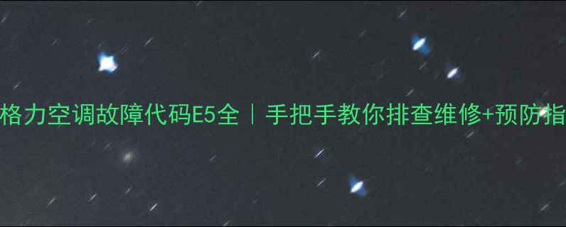 图片 🔥格力空调故障代码E5全｜手把手教你排查维修+预防指南