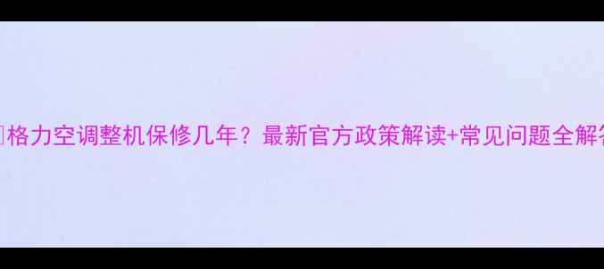 图片 🔥格力空调整机保修几年？最新官方政策解读+常见问题全解答