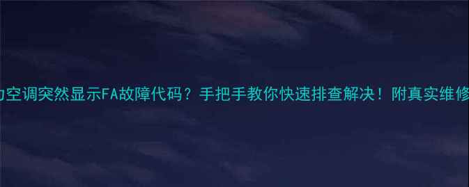 图片 🔥格力空调突然显示FA故障代码？手把手教你快速排查解决！附真实维修案例2