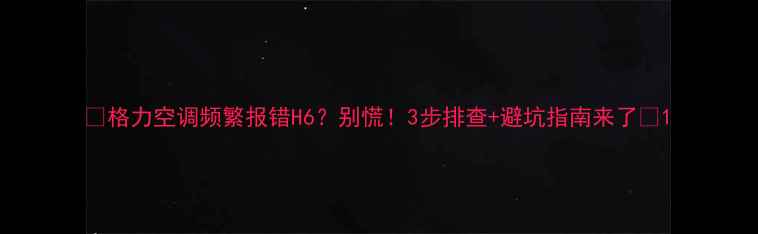 图片 🔥格力空调频繁报错H6？别慌！3步排查+避坑指南来了🔥1