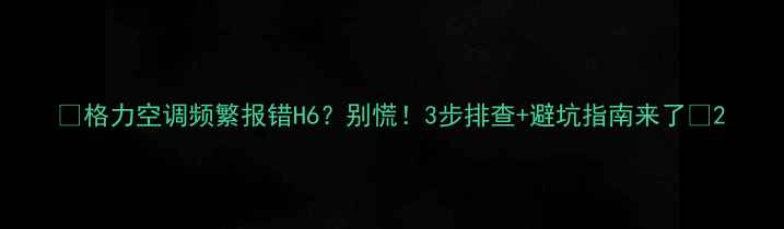 图片 🔥格力空调频繁报错H6？别慌！3步排查+避坑指南来了🔥2