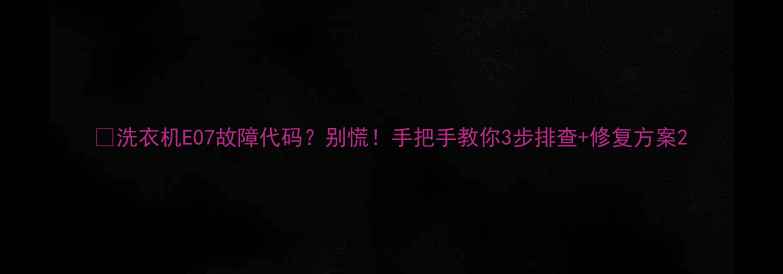 图片 🔥洗衣机E07故障代码？别慌！手把手教你3步排查+修复方案2
