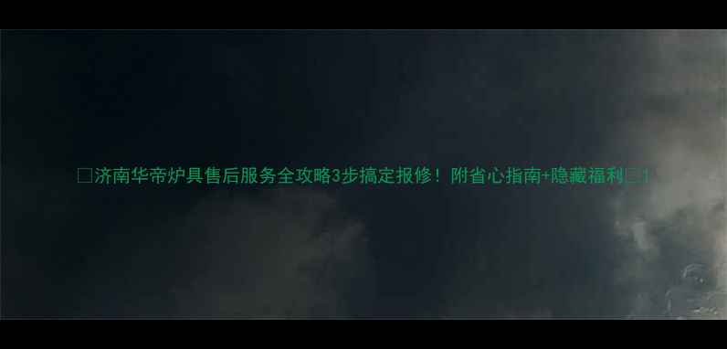 图片 🔥济南华帝炉具售后服务全攻略3步搞定报修！附省心指南+隐藏福利🔥1