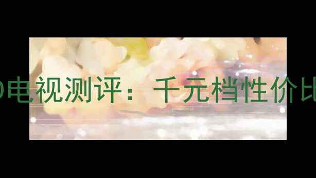 图片 🔥海信42E0142英寸LED电视测评：千元档性价比王炸！画质音效全🎬1