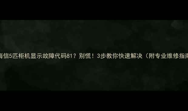图片 🔥海信5匹柜机显示故障代码81？别慌！3步教你快速解决（附专业维修指南）