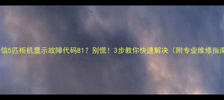 图片 🔥海信5匹柜机显示故障代码81？别慌！3步教你快速解决（附专业维修指南）2