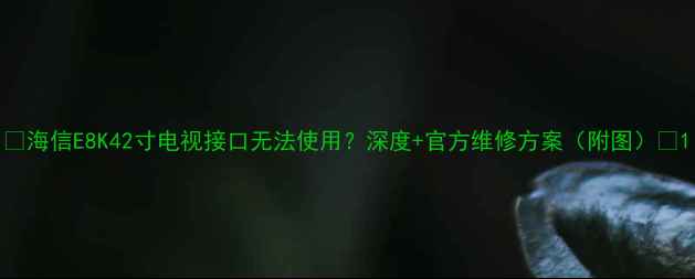 图片 🔥海信E8K42寸电视接口无法使用？深度+官方维修方案（附图）🔥1