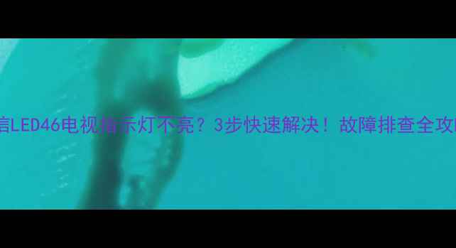 图片 🔥海信LED46电视指示灯不亮？3步快速解决！故障排查全攻略💡1