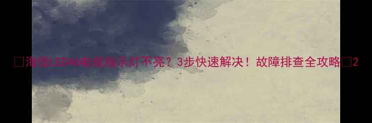 图片 🔥海信LED46电视指示灯不亮？3步快速解决！故障排查全攻略💡2