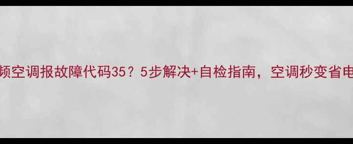 图片 🔥海信变频空调报故障代码35？5步解决+自检指南，空调秒变省电神器！💡