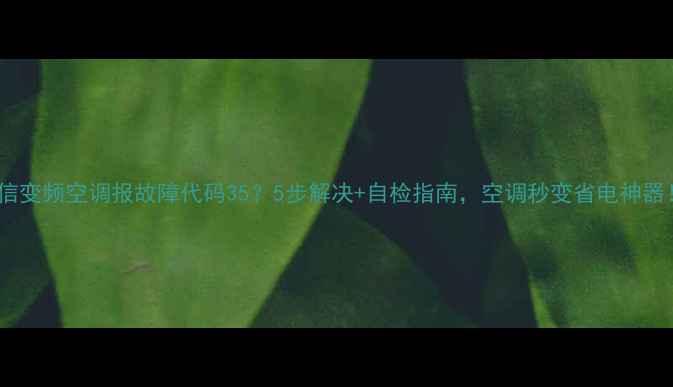 图片 🔥海信变频空调报故障代码35？5步解决+自检指南，空调秒变省电神器！💡1