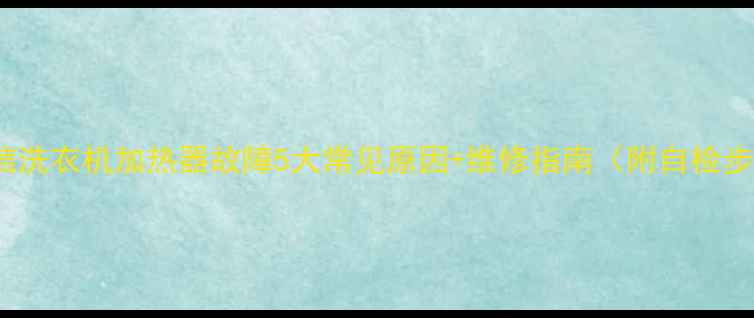 图片 🔥海信洗衣机加热器故障5大常见原因+维修指南（附自检步骤）2