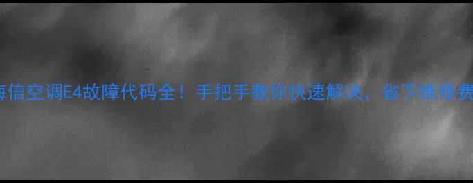 图片 🔥海信空调E4故障代码全！手把手教你快速解决，省下维修费！1