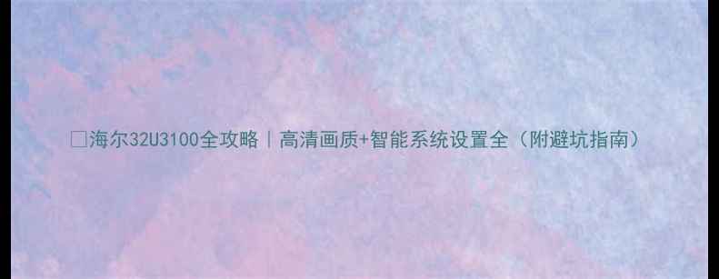 图片 🔥海尔32U3100全攻略｜高清画质+智能系统设置全（附避坑指南）
