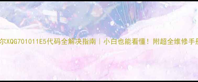 图片 🔥海尔XQG701011E5代码全解决指南｜小白也能看懂！附超全维修手册🔥2