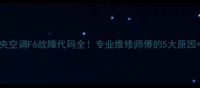 图片 🔥海尔中央空调F6故障代码全！专业维修师傅的5大原因+解决方法