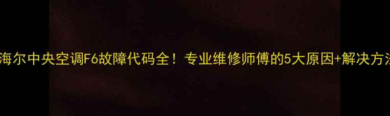 图片 🔥海尔中央空调F6故障代码全！专业维修师傅的5大原因+解决方法2