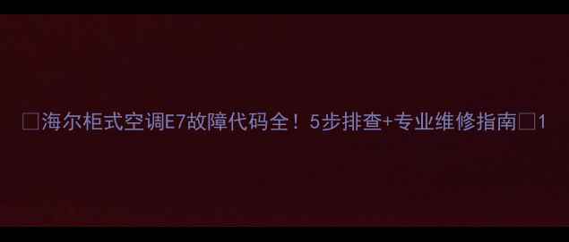 图片 🔥海尔柜式空调E7故障代码全！5步排查+专业维修指南🔥1