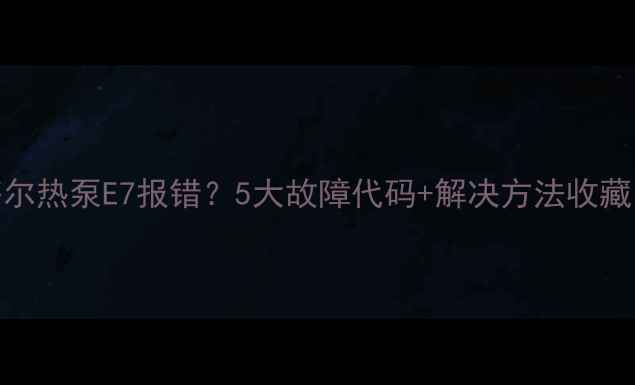 图片 🔥海尔热泵E7报错？5大故障代码+解决方法收藏！🔥