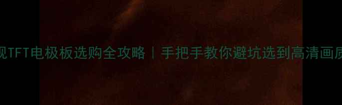 图片 🔥液晶电视TFT电极板选购全攻略｜手把手教你避坑选到高清画质王炸款！