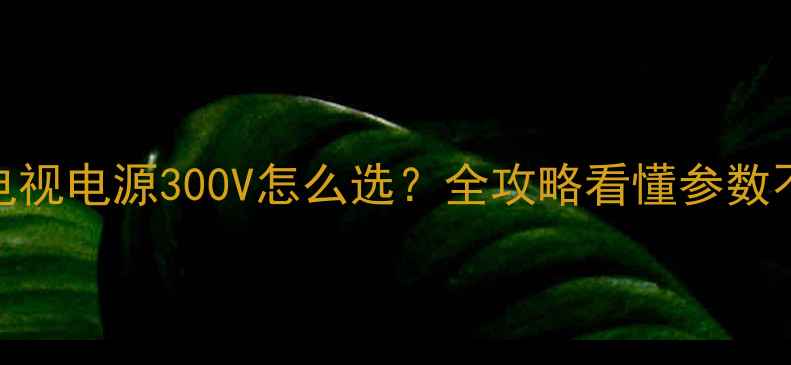 图片 🔥液晶电视电源300V怎么选？全攻略看懂参数不踩坑💡