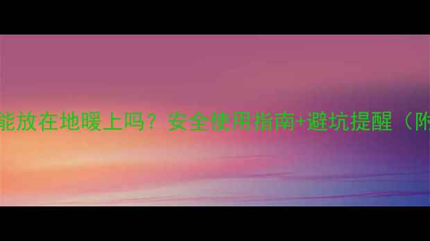 图片 🔥液晶电视能放在地暖上吗？安全使用指南+避坑提醒（附实测数据）