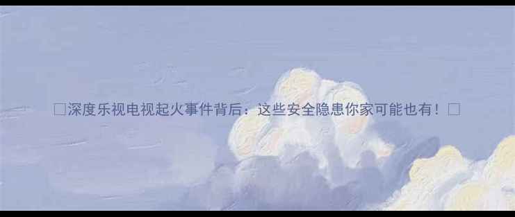 图片 🔥深度乐视电视起火事件背后：这些安全隐患你家可能也有！🔥