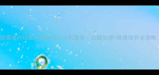 图片 🔥湘潭澳柯玛热水器售后24小时服务｜故障处理+维修保养全攻略🔥1