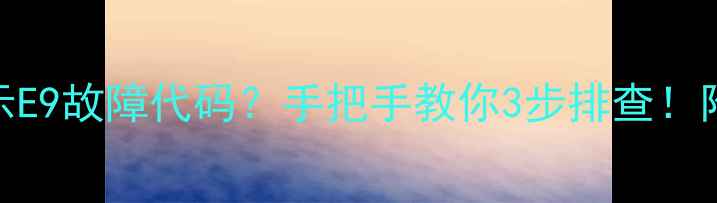 图片 🔥热水器突然显示E9故障代码？手把手教你3步排查！附检修全流程图解