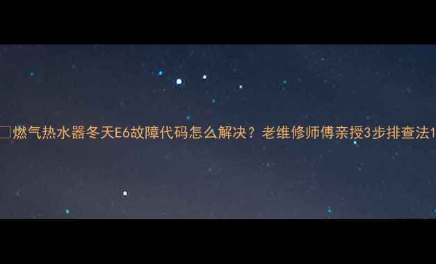 图片 🔥燃气热水器冬天E6故障代码怎么解决？老维修师傅亲授3步排查法1