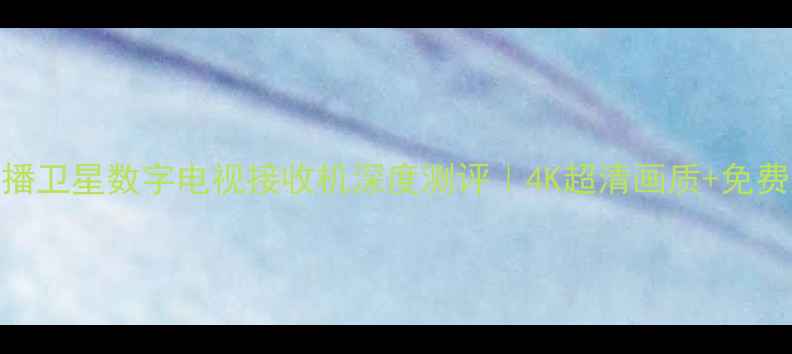 图片 🔥爆款推荐！华卫直播卫星数字电视接收机深度测评｜4K超清画质+免费频道+超低安装成本2